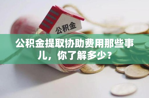大田公积金提取协助费用那些事儿，你了解多少？