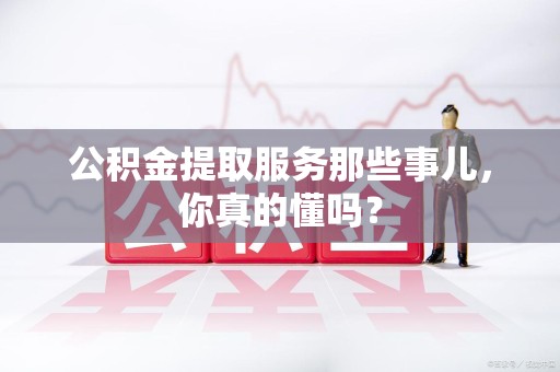 大田公积金提取服务那些事儿，你真的懂吗？