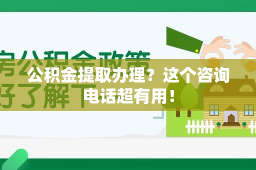大田公积金提取办理？这个咨询电话超有用！