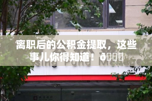 大田离职后的公积金提取,这些事儿你得知道!😎 大田离职后的公积金提取,这些事儿你得知道!😎