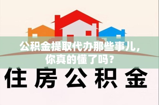 大田公积金提取代办那些事儿，你真的懂了吗？
