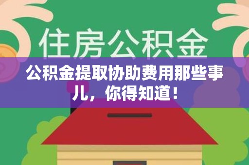 大田公积金提取协助费用那些事儿，你得知道！