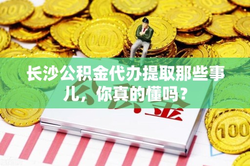 大田长沙公积金代办提取那些事儿，你真的懂吗？