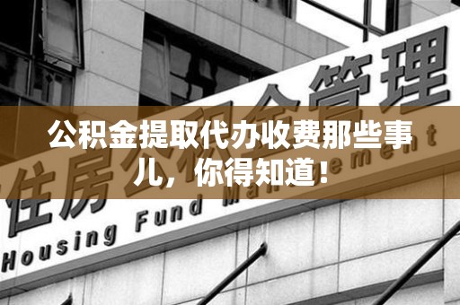 大田公积金提取代办收费那些事儿，你得知道！