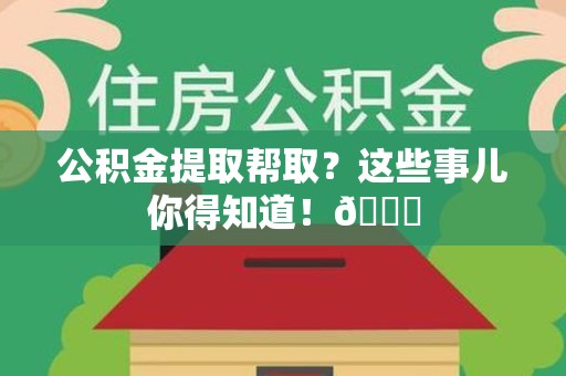 大田公积金提取帮取？这些事儿你得知道！😎
