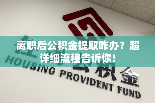 大田离职后公积金提取咋办？超详细流程告诉你！