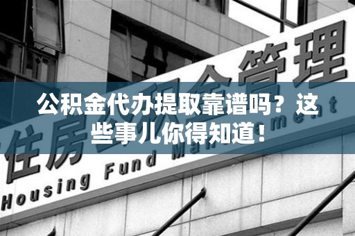大田公积金代办提取靠谱吗?这些事儿你得知道! 大田公积金代办提取靠谱吗?这些事儿你得知道!