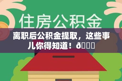 大田离职后公积金提取，这些事儿你得知道！😎