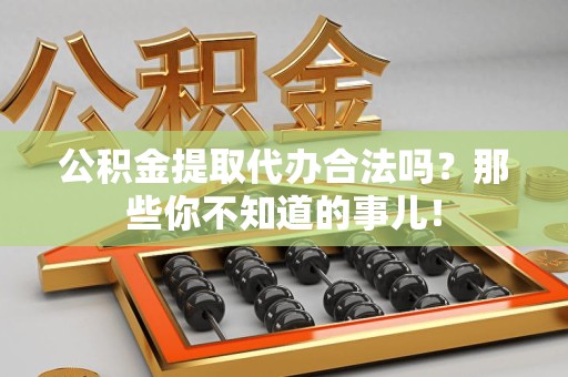 大田公积金提取代办合法吗？那些你不知道的事儿！