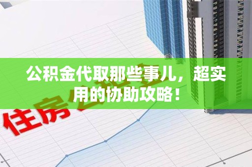 大田公积金代取那些事儿，超实用的协助攻略！