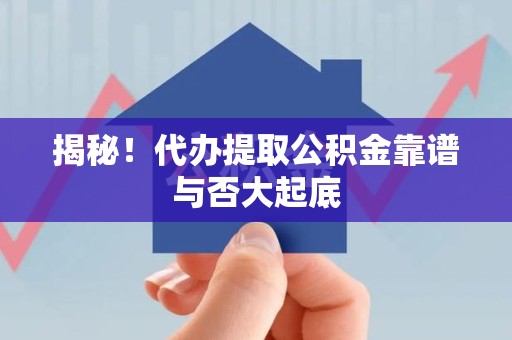 大田揭秘!代办提取公积金靠谱与否大起底 大田揭秘!代办提取公积金靠谱与否大起底