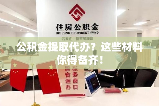 大田公积金提取代办？这些材料你得备齐！