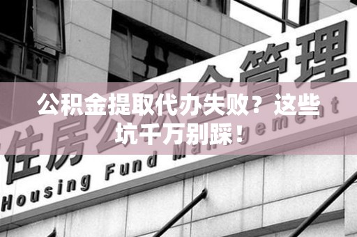 大田公积金提取代办失败？这些坑千万别踩！