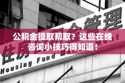 大田公积金提取帮取？这些在线咨询小技巧得知道！