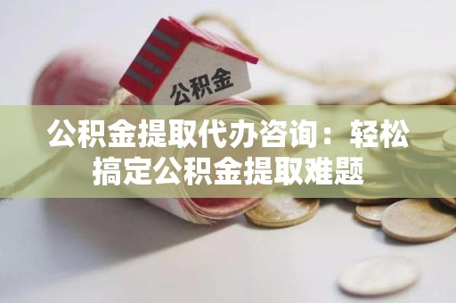 大田公积金提取代办咨询：轻松搞定公积金提取难题