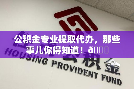 大田公积金专业提取代办，那些事儿你得知道！😎