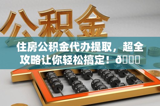 大田住房公积金代办提取，超全攻略让你轻松搞定！😎