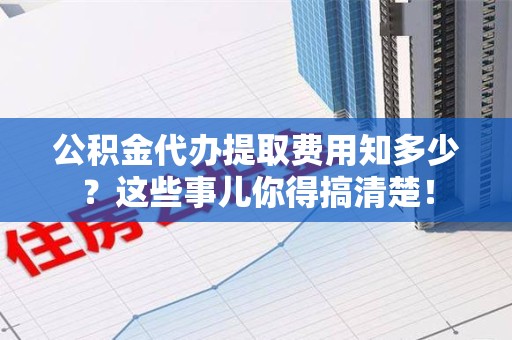 大田公积金代办提取费用知多少?这些事儿你得搞清楚! 大田公积金代办提取费用知多少?这些事儿你得搞清楚!