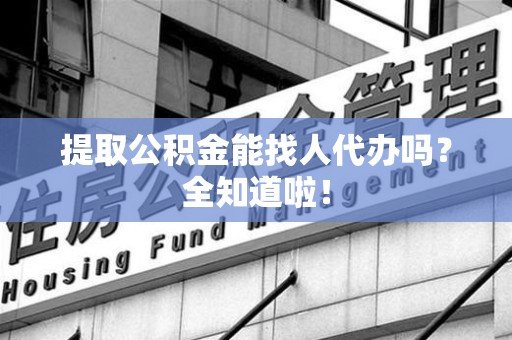 大田提取公积金能找人代办吗？全知道啦！