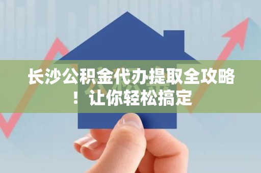 大田长沙公积金代办提取全攻略！让你轻松搞定