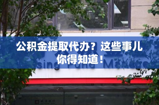 大田公积金提取代办？这些事儿你得知道！