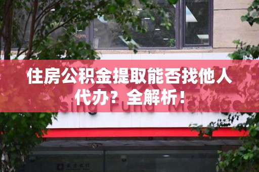 大田住房公积金提取能否找他人代办？全解析！