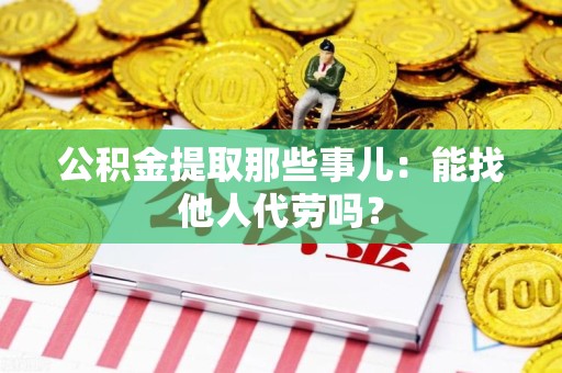 大田公积金提取那些事儿：能找他人代劳吗？