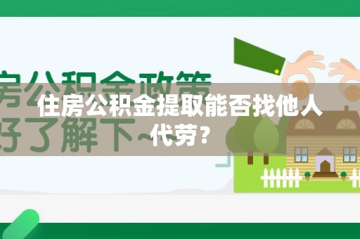 大田住房公积金提取能否找他人代劳? 大田住房公积金提取能否找他人代劳?
