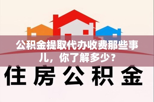 大田公积金提取代办收费那些事儿，你了解多少？