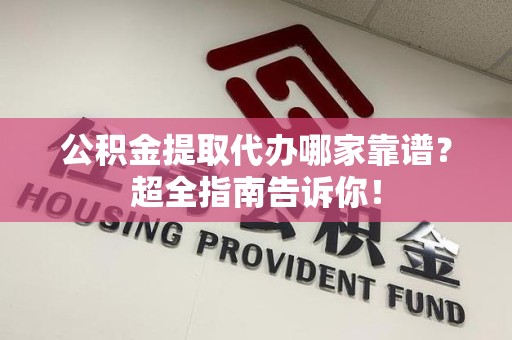 大田公积金提取代办哪家靠谱？超全指南告诉你！