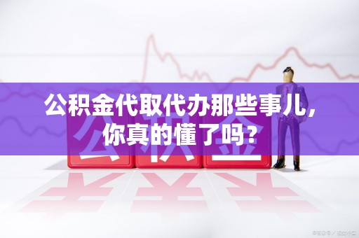 大田公积金代取代办那些事儿，你真的懂了吗？