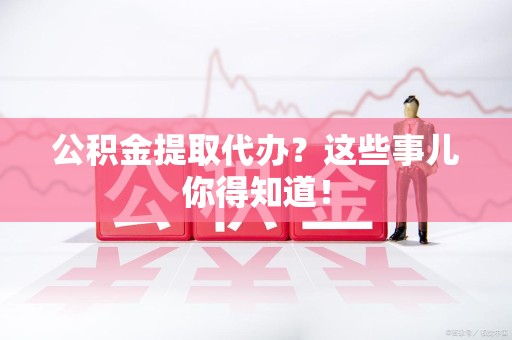 大田公积金提取代办？这些事儿你得知道！