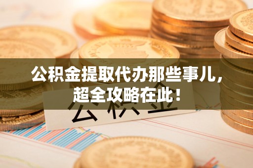 大田公积金提取代办那些事儿，超全攻略在此！
