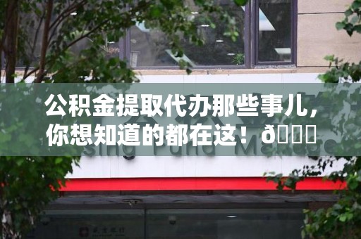 大田公积金提取代办那些事儿，你想知道的都在这！😎