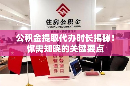 大田公积金提取代办时长揭秘！你需知晓的关键要点
