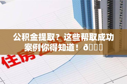 大田公积金提取?这些帮取成功案例你得知道!😎 大田公积金提取?这些帮取成功案例你得知道!😎