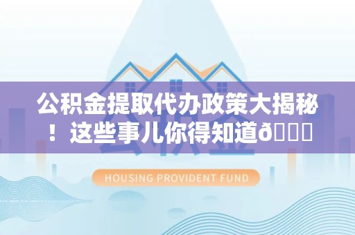 大田公积金提取代办政策大揭秘!这些事儿你得知道😎 大田公积金提取代办政策大揭秘!这些事儿你得知道😎