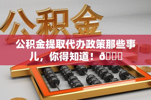大田公积金提取代办政策那些事儿,你得知道!😎 大田公积金提取代办政策那些事儿,你得知道!😎