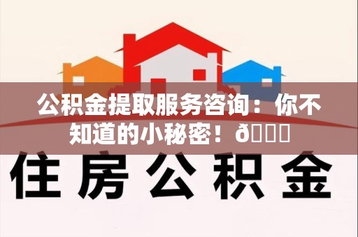 大田公积金提取服务咨询：你不知道的小秘密！😎