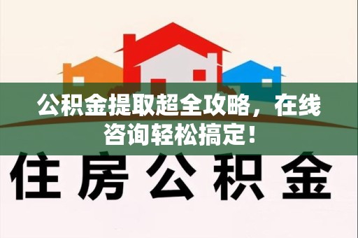 大田公积金提取超全攻略，在线咨询轻松搞定！