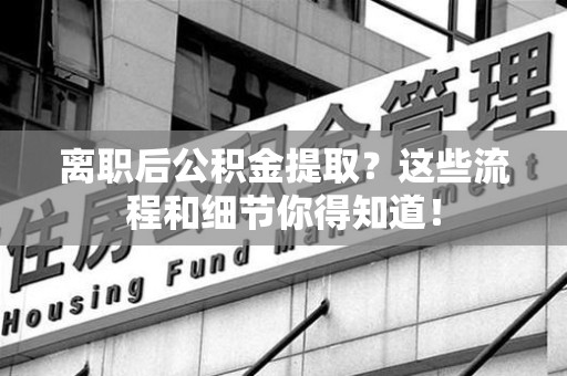 大田离职后公积金提取?这些流程和细节你得知道! 大田离职后公积金提取?这些流程和细节你得知道!