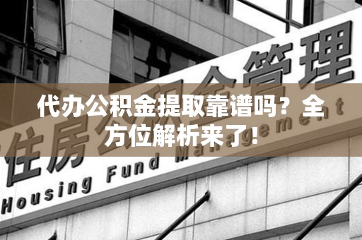 大田代办公积金提取靠谱吗?全方位解析来了! 大田代办公积金提取靠谱吗?全方位解析来了!