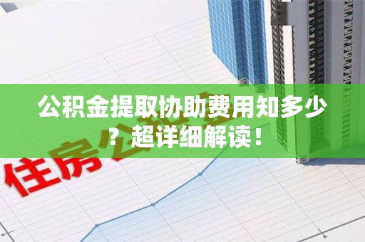 大田公积金提取协助费用知多少?超详细解读! 大田公积金提取协助费用知多少?超详细解读!