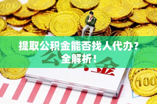 大田提取公积金能否找人代办？全解析！