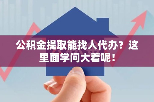 大田公积金提取能找人代办？这里面学问大着呢！