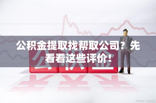 大田公积金提取找帮取公司?先看看这些评价! 大田公积金提取找帮取公司?先看看这些评价!