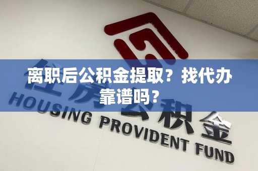 大田离职后公积金提取？找代办靠谱吗？