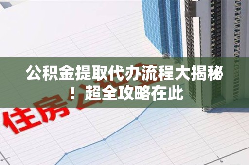 大田公积金提取代办流程大揭秘!超全攻略在此 大田公积金提取代办流程大揭秘!超全攻略在此