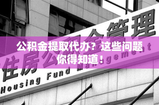 大田公积金提取代办？这些问题你得知道！