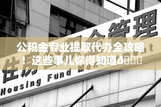 大田公积金专业提取代办全攻略！这些事儿你得知道😎